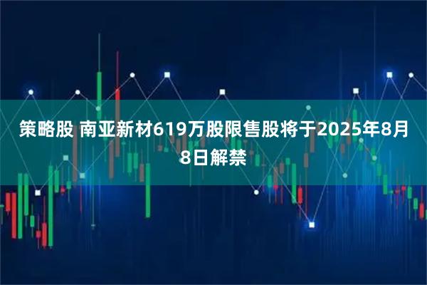策略股 南亚新材619万股限售股将于2025年8月8日解禁