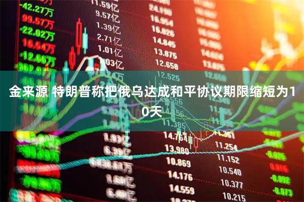 金来源 特朗普称把俄乌达成和平协议期限缩短为10天