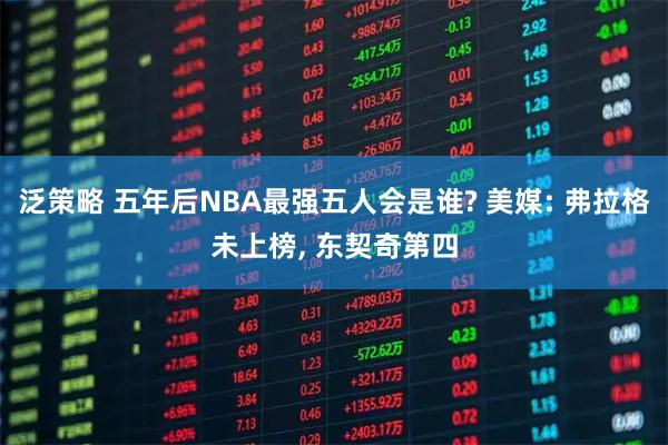 泛策略 五年后NBA最强五人会是谁? 美媒: 弗拉格未上榜, 东契奇第四