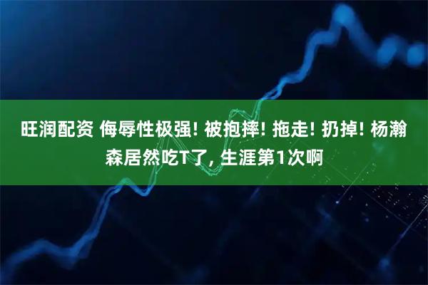 旺润配资 侮辱性极强! 被抱摔! 拖走! 扔掉! 杨瀚森居然吃T了, 生涯第1次啊
