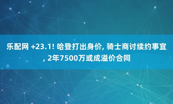 乐配网 +23.1! 哈登打出身价, 骑士商讨续约事宜, 2年7500万或成溢价合同