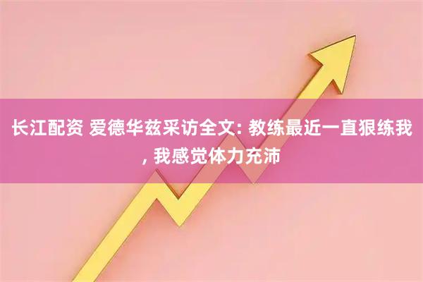 长江配资 爱德华兹采访全文: 教练最近一直狠练我, 我感觉体力充沛