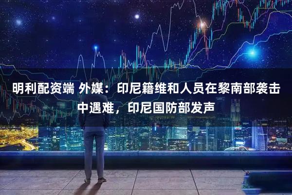 明利配资端 外媒：印尼籍维和人员在黎南部袭击中遇难，印尼国防部发声