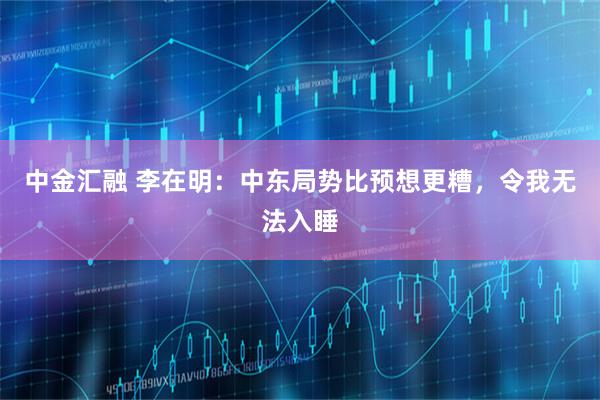 中金汇融 李在明：中东局势比预想更糟，令我无法入睡