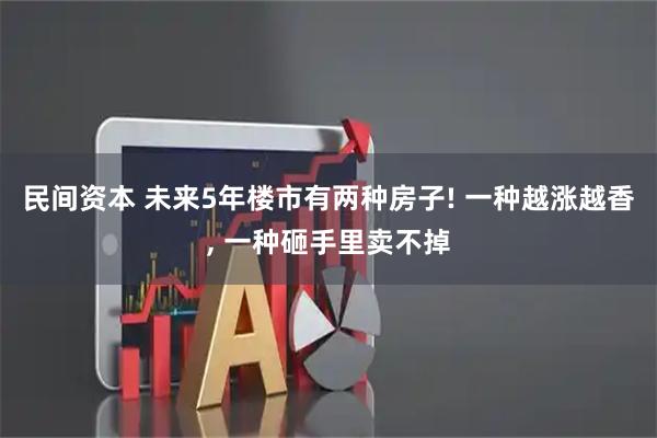 民间资本 未来5年楼市有两种房子! 一种越涨越香, 一种砸手里卖不掉