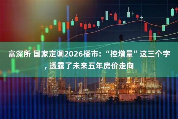 富深所 国家定调2026楼市: “控增量”这三个字, 透露了未来五年房价走向