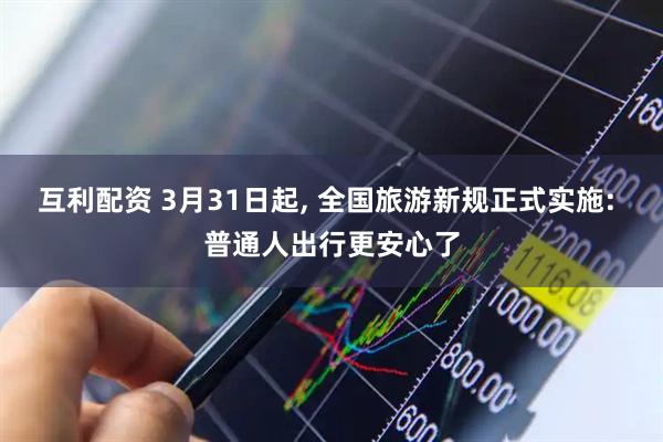互利配资 3月31日起, 全国旅游新规正式实施: 普通人出行更安心了