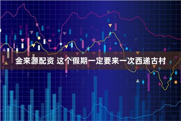 金来源配资 这个假期一定要来一次西递古村