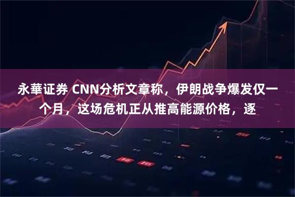 永華证券 CNN分析文章称，伊朗战争爆发仅一个月，这场危机正从推高能源价格，逐