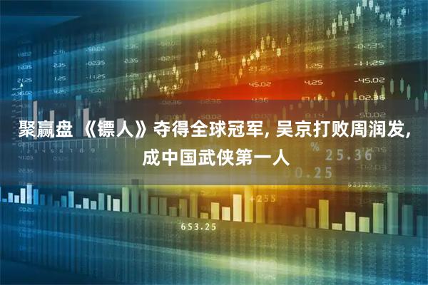 聚赢盘 《镖人》夺得全球冠军, 吴京打败周润发, 成中国武侠第一人