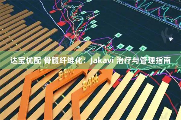 达宝优配 骨髓纤维化：Jakavi 治疗与管理指南