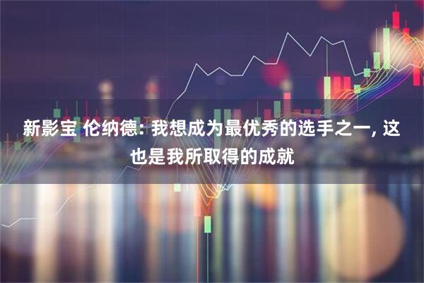 新影宝 伦纳德: 我想成为最优秀的选手之一, 这也是我所取得的成就