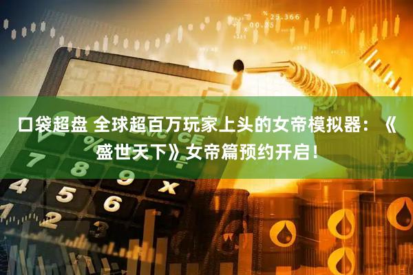 口袋超盘 全球超百万玩家上头的女帝模拟器：《盛世天下》女帝篇预约开启！