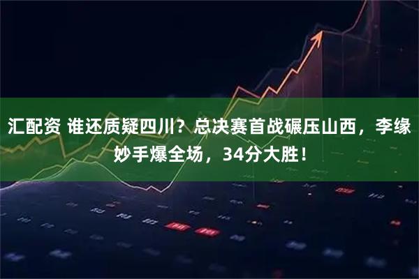 汇配资 谁还质疑四川?总决赛首战碾压山西,李缘妙手爆全场,34分大胜!