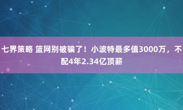 七界策略 篮网别被骗了！小波特最多值3000万，不配4年2.34亿顶薪